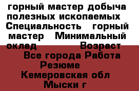 горный мастер добыча полезных ископаемых › Специальность ­ горный мастер › Минимальный оклад ­ 70 000 › Возраст ­ 33 - Все города Работа » Резюме   . Кемеровская обл.,Мыски г.